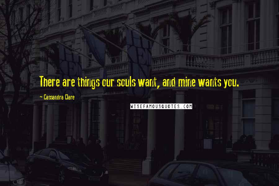 Cassandra Clare Quotes: There are things our souls want, and mine wants you.