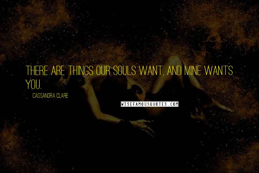 Cassandra Clare Quotes: There are things our souls want, and mine wants you.