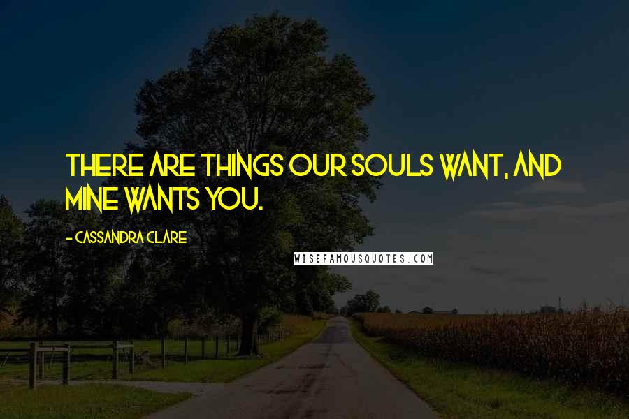 Cassandra Clare Quotes: There are things our souls want, and mine wants you.