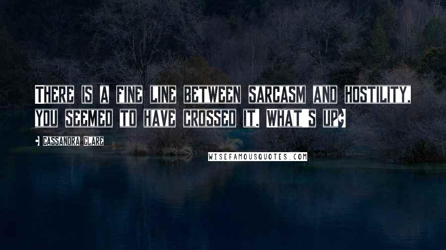 Cassandra Clare Quotes: There is a fine line between sarcasm and hostility, you seemed to have crossed it. What's up?