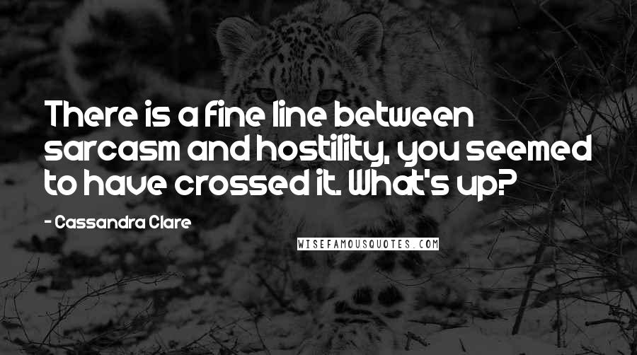 Cassandra Clare Quotes: There is a fine line between sarcasm and hostility, you seemed to have crossed it. What's up?