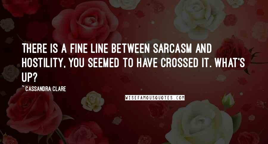 Cassandra Clare Quotes: There is a fine line between sarcasm and hostility, you seemed to have crossed it. What's up?