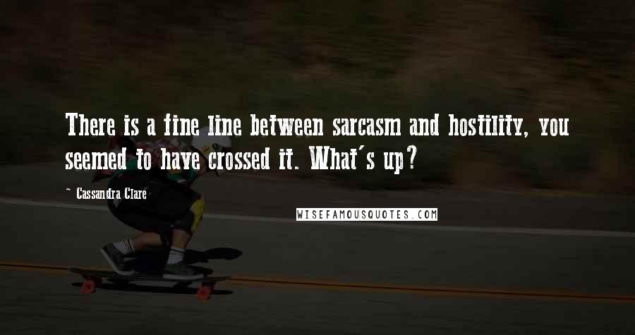 Cassandra Clare Quotes: There is a fine line between sarcasm and hostility, you seemed to have crossed it. What's up?