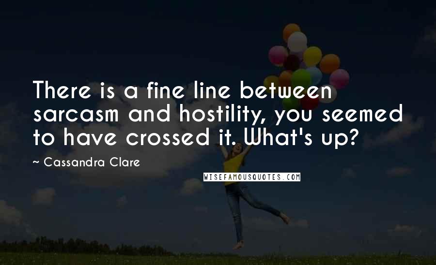 Cassandra Clare Quotes: There is a fine line between sarcasm and hostility, you seemed to have crossed it. What's up?