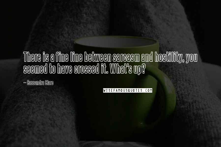 Cassandra Clare Quotes: There is a fine line between sarcasm and hostility, you seemed to have crossed it. What's up?