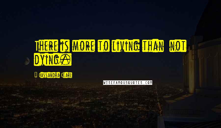 Cassandra Clare Quotes: There is more to living than  not dying.