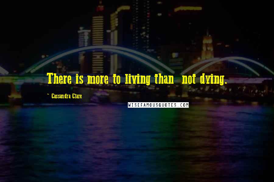 Cassandra Clare Quotes: There is more to living than  not dying.