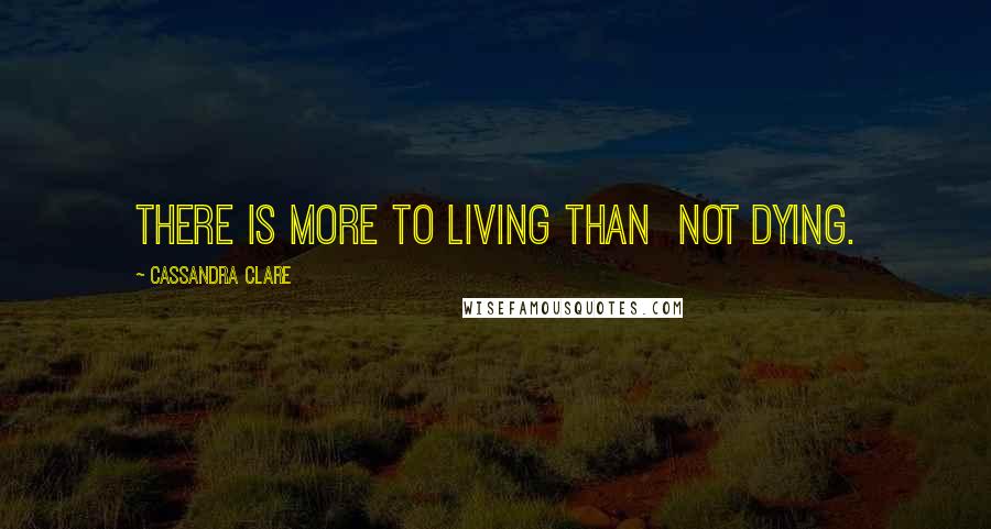 Cassandra Clare Quotes: There is more to living than  not dying.