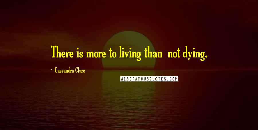 Cassandra Clare Quotes: There is more to living than  not dying.