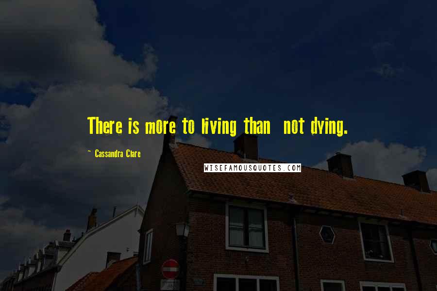 Cassandra Clare Quotes: There is more to living than  not dying.