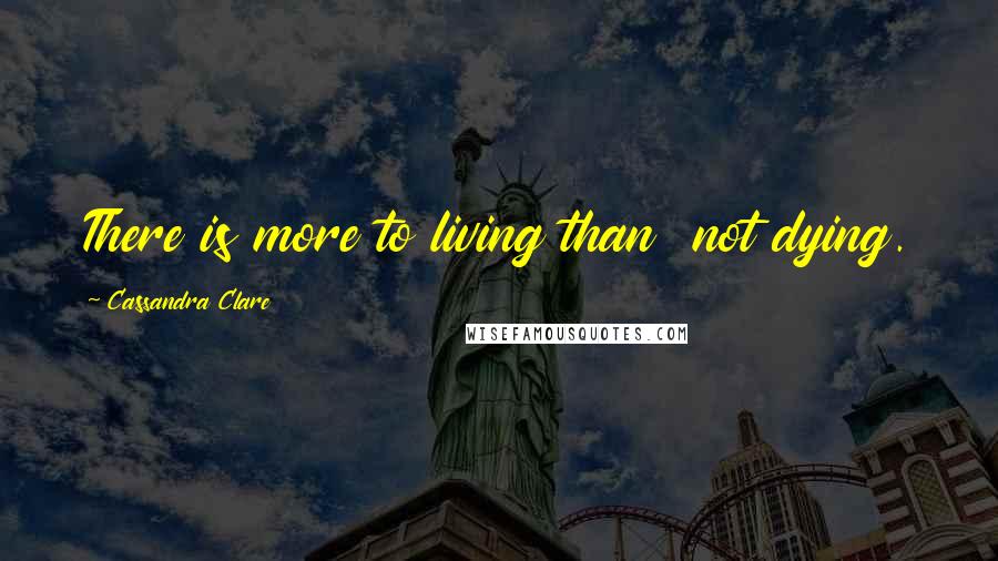 Cassandra Clare Quotes: There is more to living than  not dying.