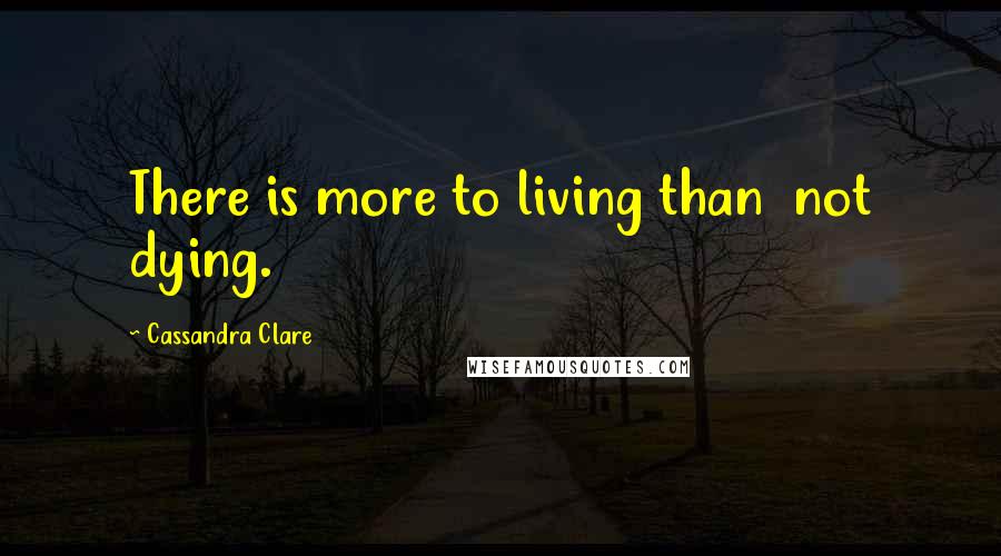 Cassandra Clare Quotes: There is more to living than  not dying.