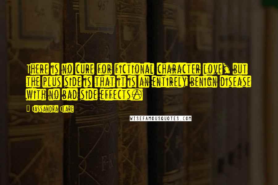 Cassandra Clare Quotes: There is no cure for fictional character love, but the plus side is that it is an entirely benign disease with no bad side effects.