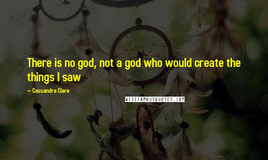 Cassandra Clare Quotes: There is no god, not a god who would create the things I saw
