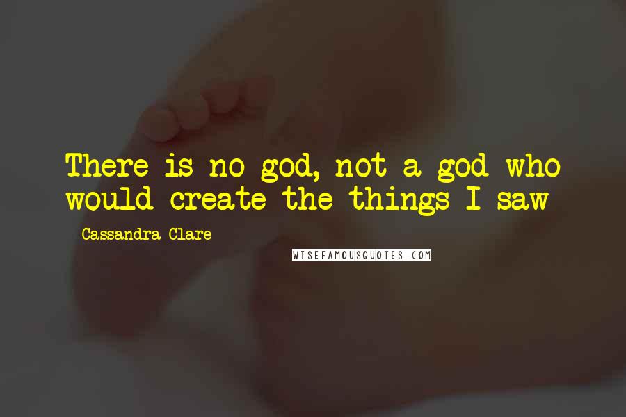 Cassandra Clare Quotes: There is no god, not a god who would create the things I saw