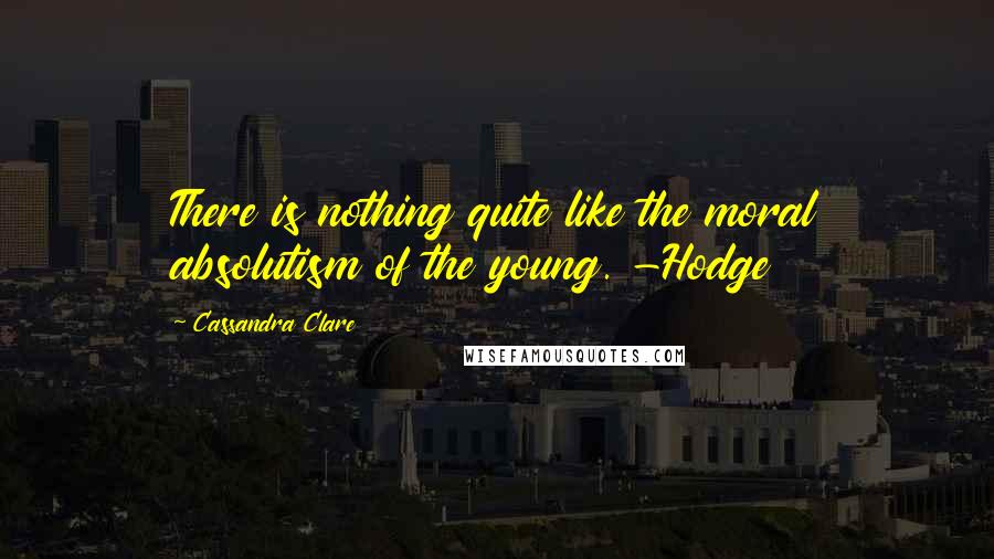 Cassandra Clare Quotes: There is nothing quite like the moral absolutism of the young. -Hodge