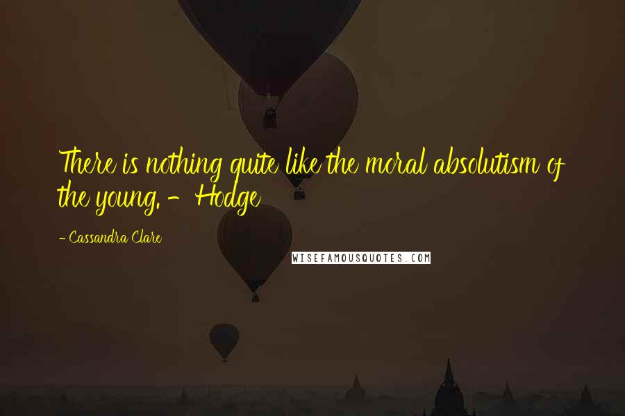 Cassandra Clare Quotes: There is nothing quite like the moral absolutism of the young. -Hodge