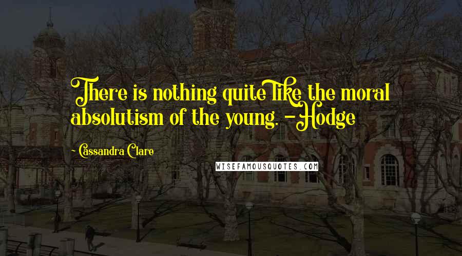 Cassandra Clare Quotes: There is nothing quite like the moral absolutism of the young. -Hodge