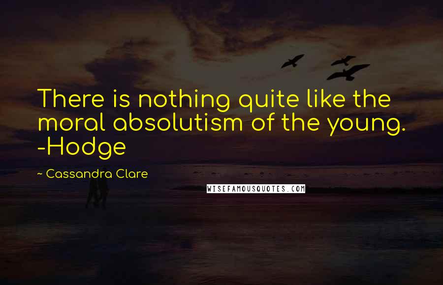 Cassandra Clare Quotes: There is nothing quite like the moral absolutism of the young. -Hodge