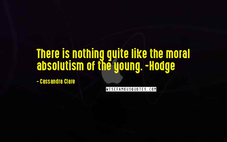 Cassandra Clare Quotes: There is nothing quite like the moral absolutism of the young. -Hodge