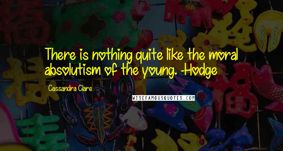 Cassandra Clare Quotes: There is nothing quite like the moral absolutism of the young. -Hodge