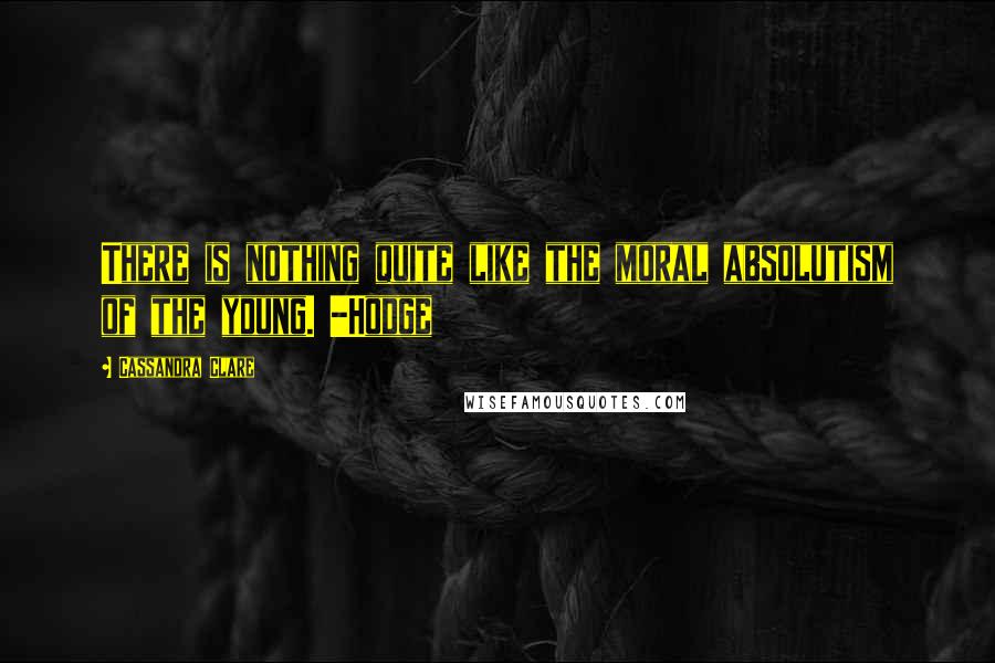 Cassandra Clare Quotes: There is nothing quite like the moral absolutism of the young. -Hodge