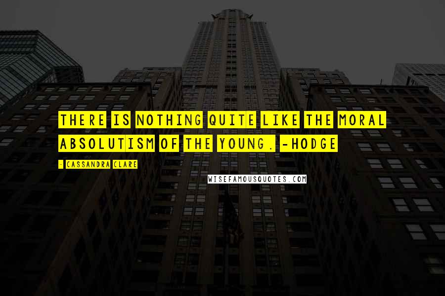 Cassandra Clare Quotes: There is nothing quite like the moral absolutism of the young. -Hodge