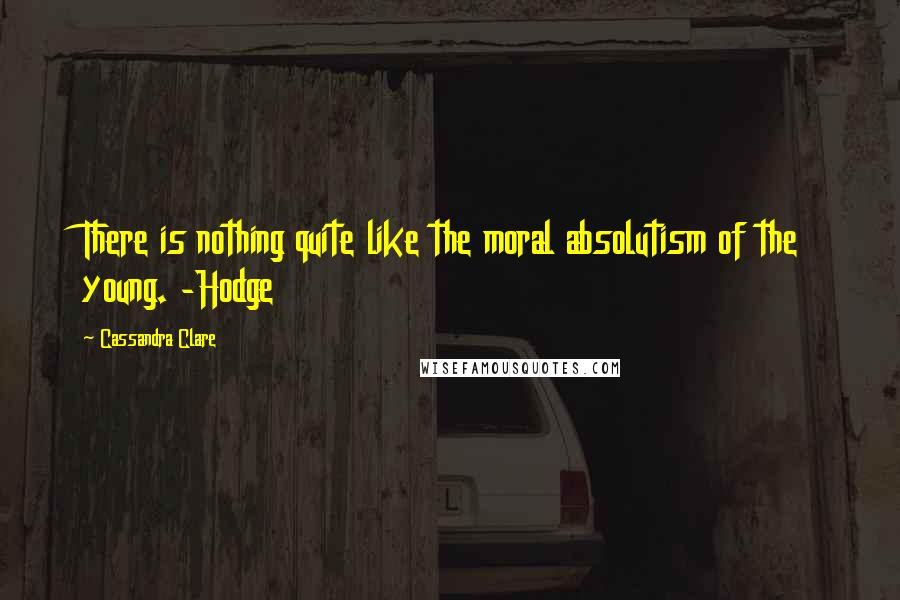 Cassandra Clare Quotes: There is nothing quite like the moral absolutism of the young. -Hodge
