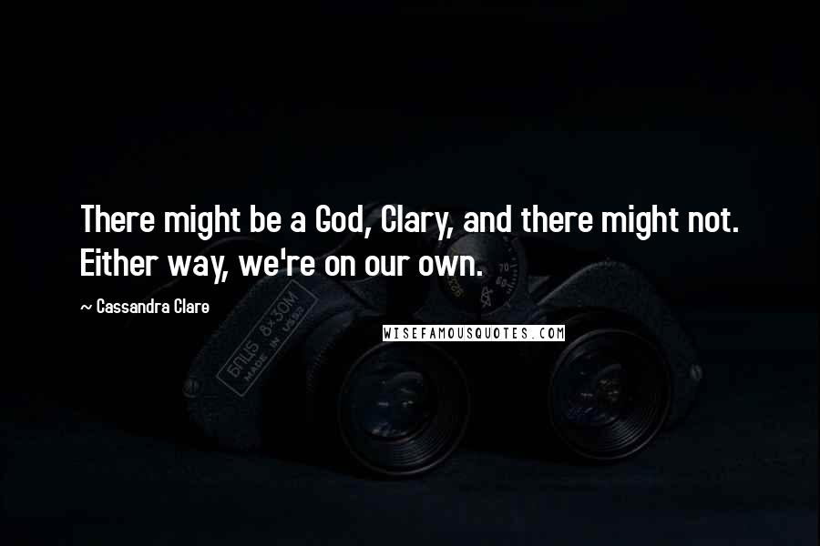 Cassandra Clare Quotes: There might be a God, Clary, and there might not. Either way, we're on our own.