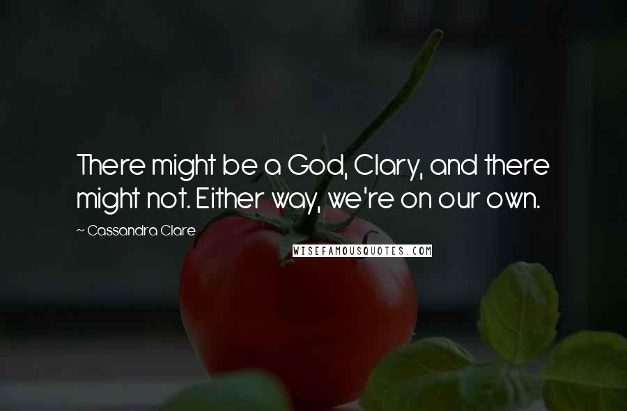 Cassandra Clare Quotes: There might be a God, Clary, and there might not. Either way, we're on our own.