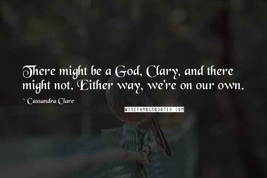 Cassandra Clare Quotes: There might be a God, Clary, and there might not. Either way, we're on our own.