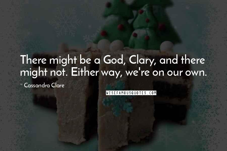 Cassandra Clare Quotes: There might be a God, Clary, and there might not. Either way, we're on our own.