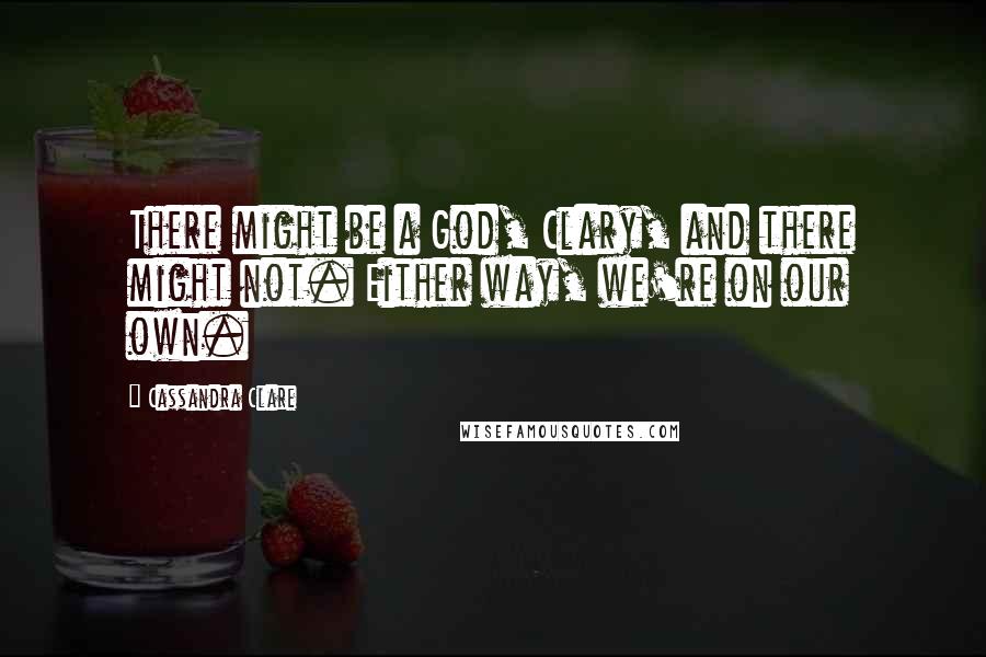 Cassandra Clare Quotes: There might be a God, Clary, and there might not. Either way, we're on our own.