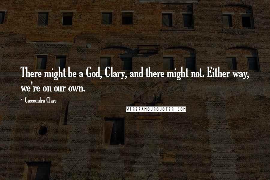 Cassandra Clare Quotes: There might be a God, Clary, and there might not. Either way, we're on our own.