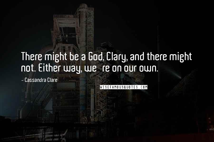 Cassandra Clare Quotes: There might be a God, Clary, and there might not. Either way, we're on our own.