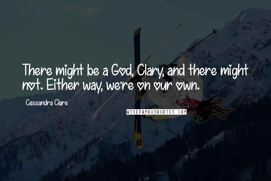 Cassandra Clare Quotes: There might be a God, Clary, and there might not. Either way, we're on our own.