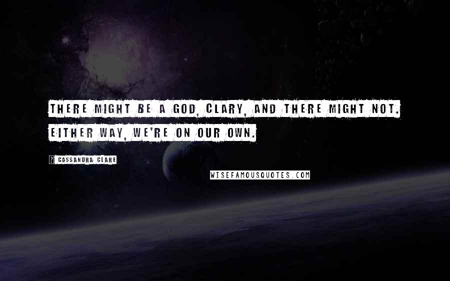 Cassandra Clare Quotes: There might be a God, Clary, and there might not. Either way, we're on our own.