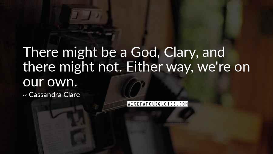 Cassandra Clare Quotes: There might be a God, Clary, and there might not. Either way, we're on our own.