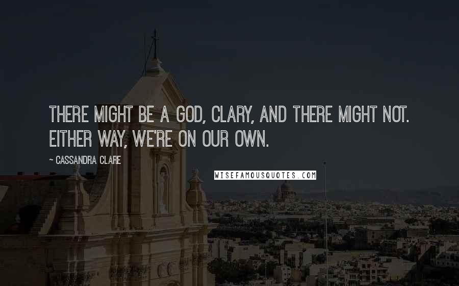 Cassandra Clare Quotes: There might be a God, Clary, and there might not. Either way, we're on our own.