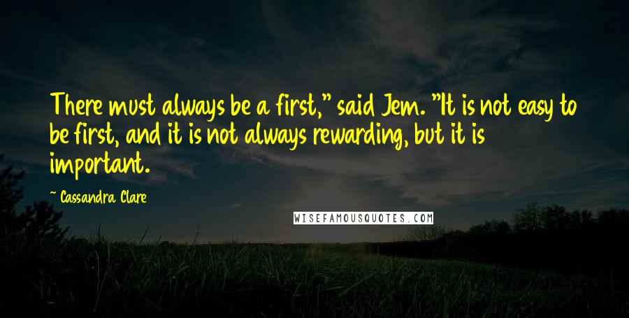 Cassandra Clare Quotes: There must always be a first," said Jem. "It is not easy to be first, and it is not always rewarding, but it is important.