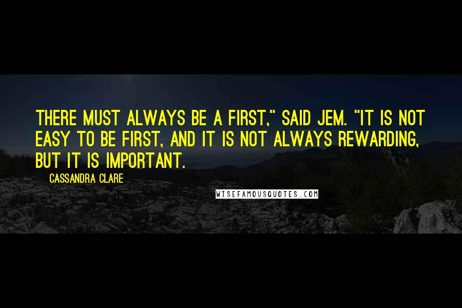 Cassandra Clare Quotes: There must always be a first," said Jem. "It is not easy to be first, and it is not always rewarding, but it is important.