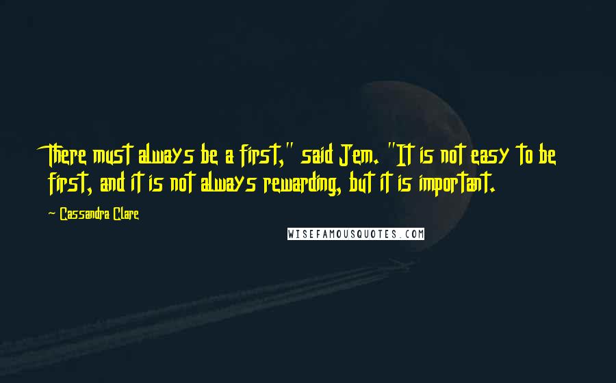 Cassandra Clare Quotes: There must always be a first," said Jem. "It is not easy to be first, and it is not always rewarding, but it is important.