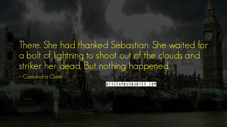 Cassandra Clare Quotes: There. She had thanked Sebastian. She waited for a bolt of lightning to shoot out of the clouds and striker her dead. But nothing happened.