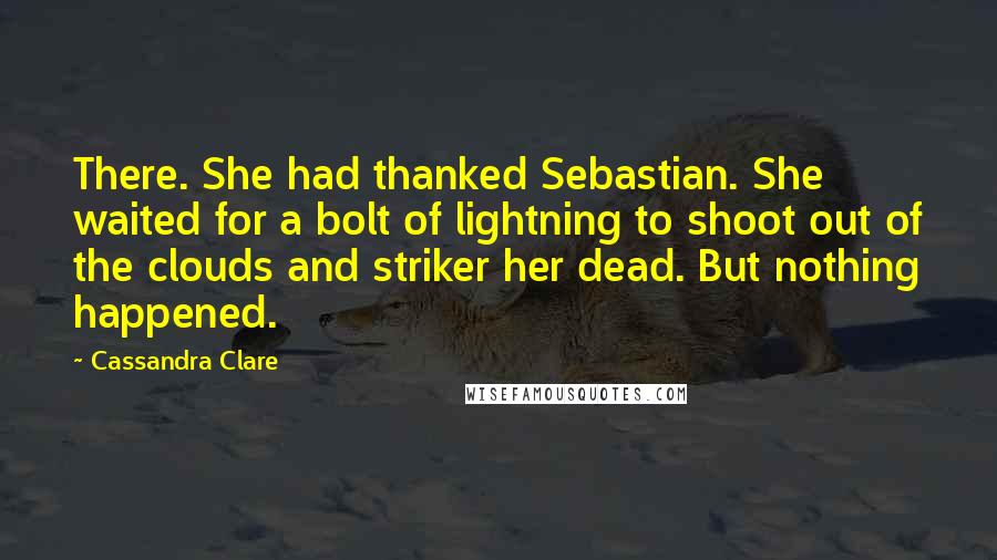 Cassandra Clare Quotes: There. She had thanked Sebastian. She waited for a bolt of lightning to shoot out of the clouds and striker her dead. But nothing happened.