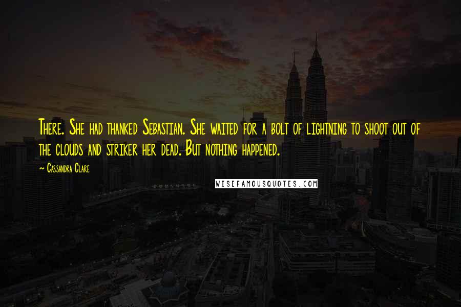 Cassandra Clare Quotes: There. She had thanked Sebastian. She waited for a bolt of lightning to shoot out of the clouds and striker her dead. But nothing happened.