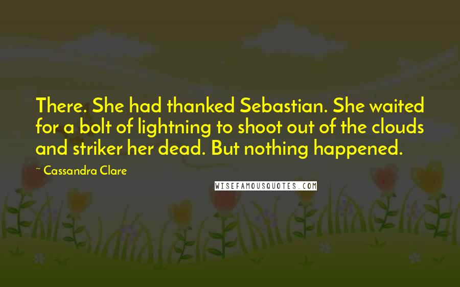 Cassandra Clare Quotes: There. She had thanked Sebastian. She waited for a bolt of lightning to shoot out of the clouds and striker her dead. But nothing happened.
