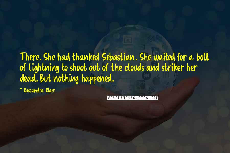 Cassandra Clare Quotes: There. She had thanked Sebastian. She waited for a bolt of lightning to shoot out of the clouds and striker her dead. But nothing happened.