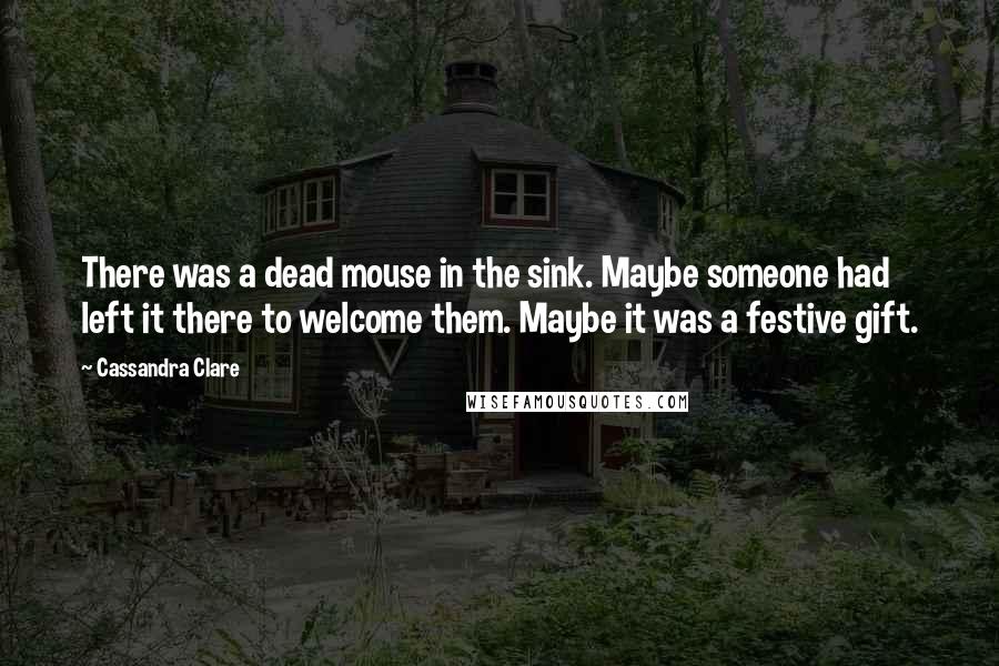 Cassandra Clare Quotes: There was a dead mouse in the sink. Maybe someone had left it there to welcome them. Maybe it was a festive gift.