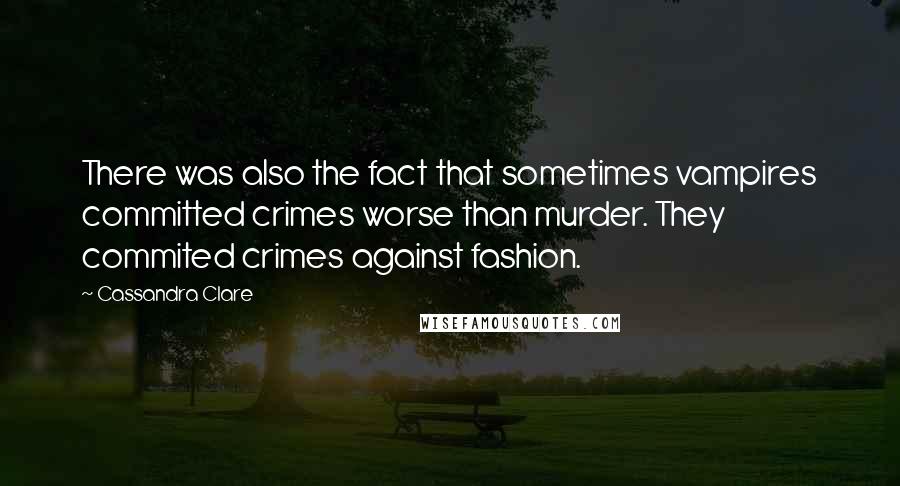Cassandra Clare Quotes: There was also the fact that sometimes vampires committed crimes worse than murder. They commited crimes against fashion.