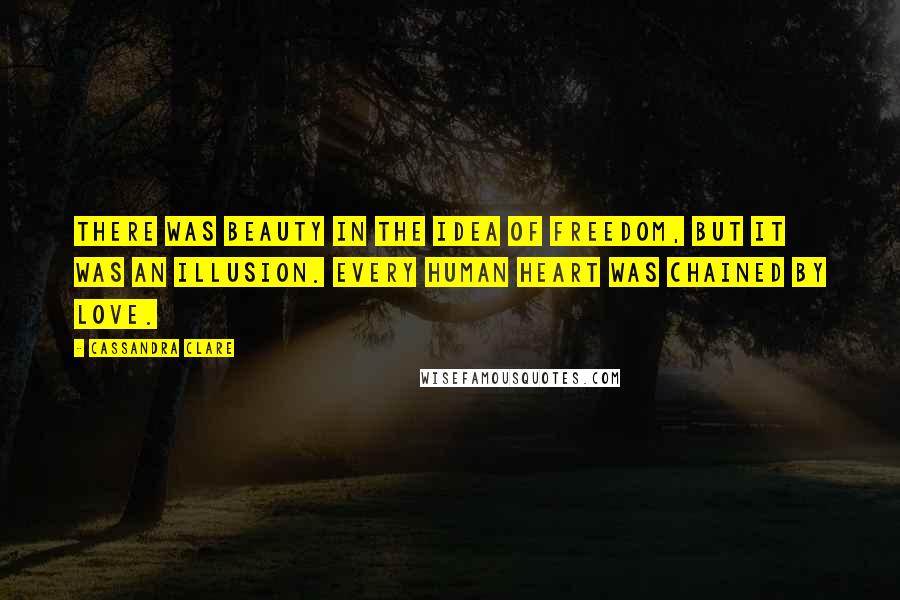 Cassandra Clare Quotes: There was beauty in the idea of freedom, but it was an illusion. Every human heart was chained by love.